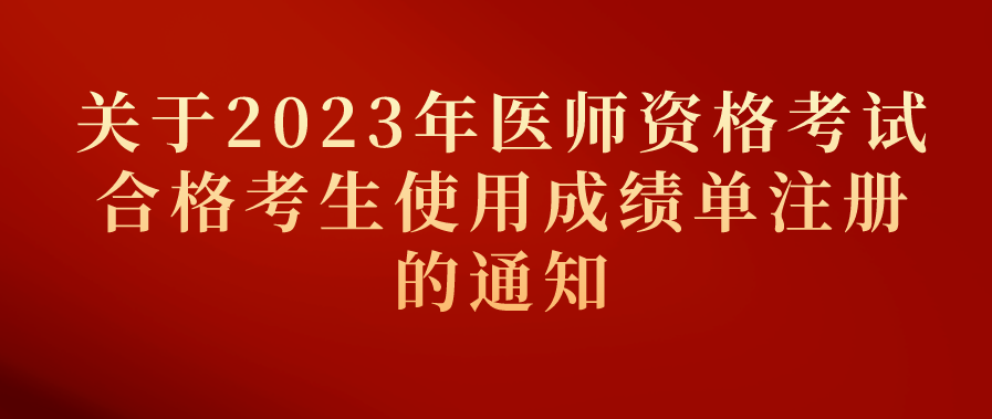 关于2023年医师资格考试合格考生使用成绩单注册的通知