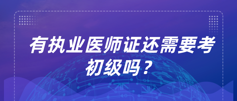 有执业医师证还需要考初级吗？