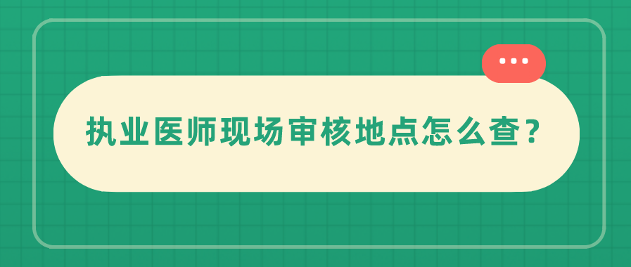 执业医师现场审核地点怎么查？