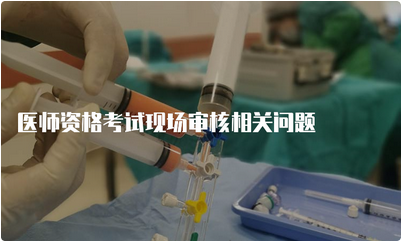 医师资格考试现场审核相关问题