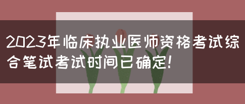 2023年临床执业医师资格考试综合笔试考试时间已确定！