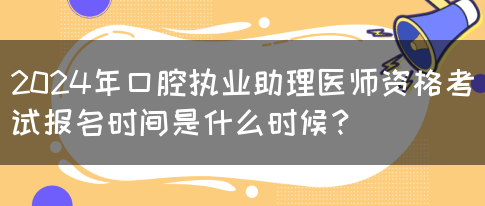 2024年口腔执业助理医师资格考试报名时间是什么时候？