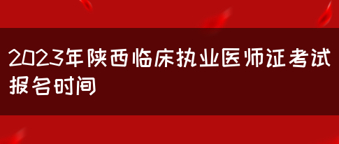 2023年陕西临床执业医师证考试报名时间