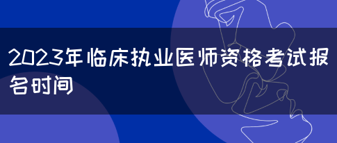 2023年临床执业医师资格考试报名时间