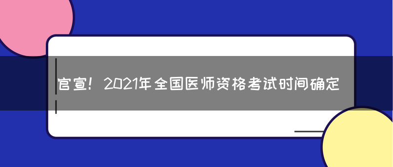 官宣！2021年全国医师资格考试时间确定