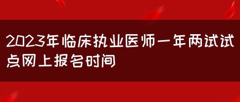 2023年临床执业医师一年两试试点网上报名时间