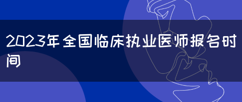 2023年全国临床执业医师报名时间