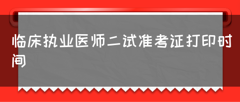 临床执业医师二试准考证打印时间