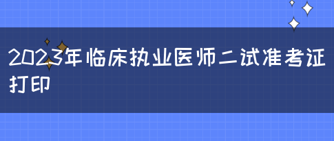 2023年临床执业医师二试准考证打印