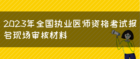 2023年全国执业医师资格考试报名现场审核材料