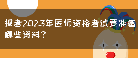 报考2023年医师资格考试要准备哪些资料？