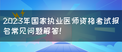 2023年国家执业医师资格考试报名常见问题解答！