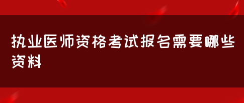 执业医师资格考试报名需要哪些资料