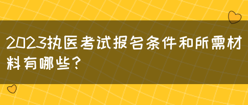 2023执医考试报名条件和所需材料有哪些？