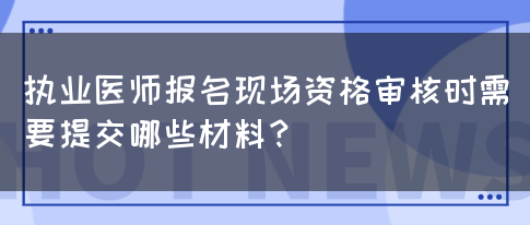 执业医师报名现场资格审核时需要提交哪些材料？