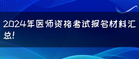 2024年医师资格考试报名材料汇总！