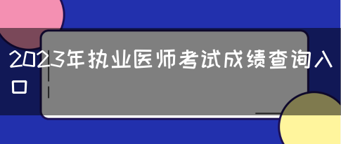 2023年执业医师考试成绩查询入口