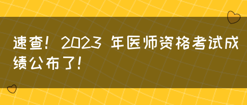 速查！2023 年医师资格考试成绩公布了！