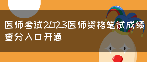 医师考试2023医师资格笔试成绩查分入口开通