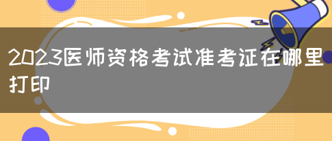 2023医师资格考试准考证在哪里打印