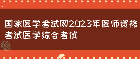 国家医学考试网2023年医师资格考试医学综合考试