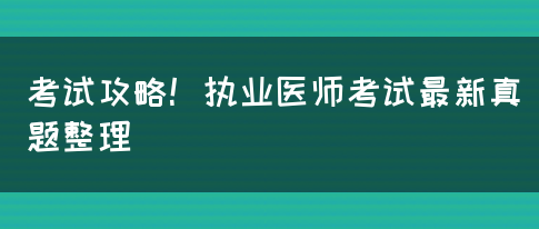 考试攻略！执业医师考试最新真题整理