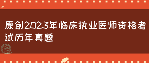 原创2023年临床执业医师资格考试历年真题