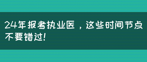 24年报考执业医，这些时间节点不要错过！