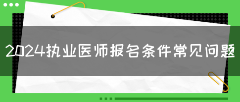 2024执业医师报名条件常见问题