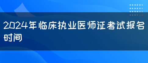 2024年临床执业医师证考试报名时间