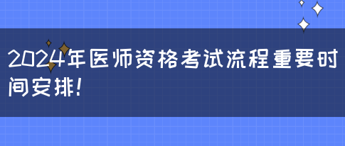 2024年医师资格考试流程重要时间安排！