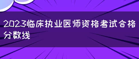 2023临床执业医师资格考试合格分数线