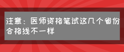 注意：医师资格笔试这几个省份合格线不一样