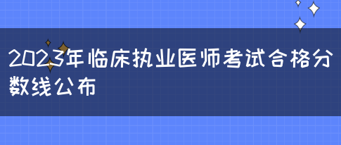 2023年临床执业医师考试合格分数线公布