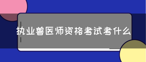 执业兽医师资格考试考什么