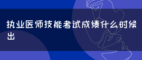 执业医师技能考试成绩什么时候出