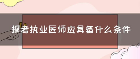 报考执业医师应具备什么条件