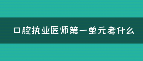 口腔执业医师第一单元考什么