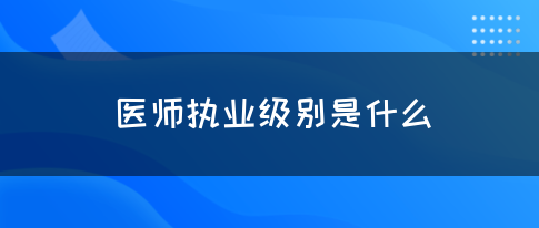 医师执业级别是什么