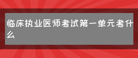 临床执业医师考试第一单元考什么？