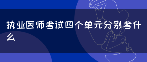 执业医师考试四个单元分别考什么？