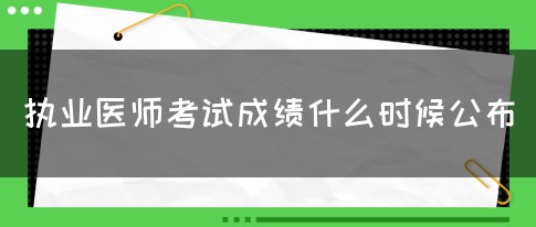 执业医师考试成绩什么时候公布？