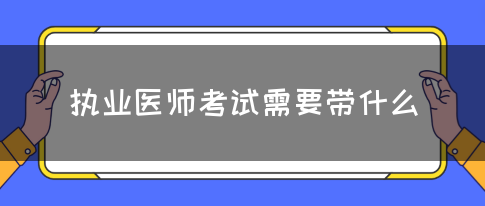 执业医师考试需要带什么？