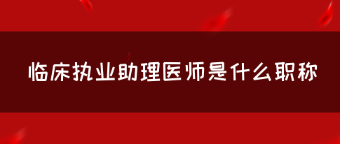 临床执业助理医师是什么职称?