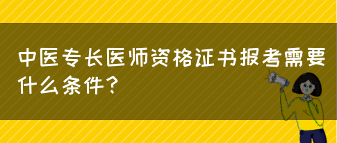 中医专长医师资格证书报考需要什么条件？