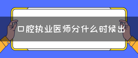 口腔执业医师分什么时候出？