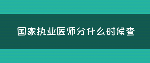 国家执业医师分什么时候查？