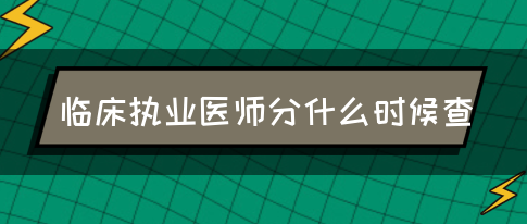 临床执业医师分什么时候查？