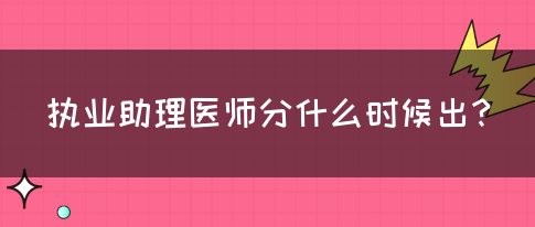 执业助理医师分什么时候出？