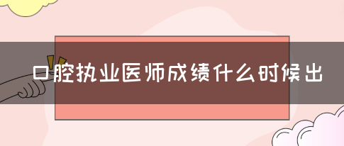 口腔执业医师成绩什么时候出？